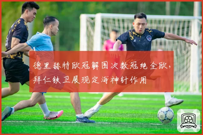 德里赫特欧冠解围次数冠绝全欧,拜仁铁卫展现定海神针作用