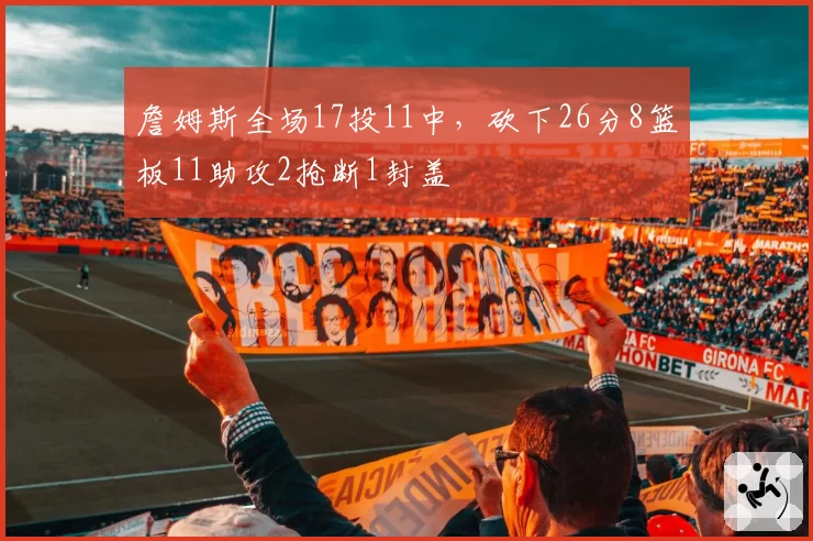 詹姆斯全场17投11中,砍下26分8篮板11助攻2抢断1封盖