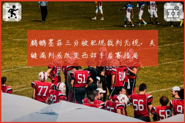 鹈鹕墨菲三分被犯规裁判无视，关键漏判或改变西部季后赛格局