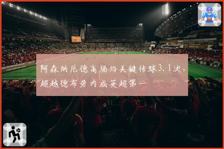 阿森纳厄德高场均关键传球3.1次，超越德布劳内成英超第一