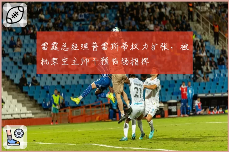 雷霆总经理普雷斯蒂权力扩张,被批架空主帅干预临场指挥