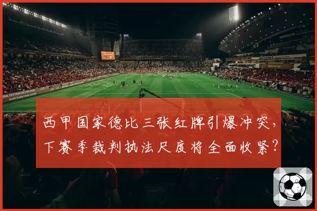 西甲国家德比三张红牌引爆冲突，下赛季裁判执法尺度将全面收紧？