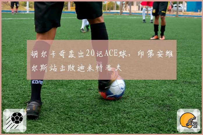 胡尔卡奇轰出20记ACE球，印第安维尔斯站击败迪米特洛夫