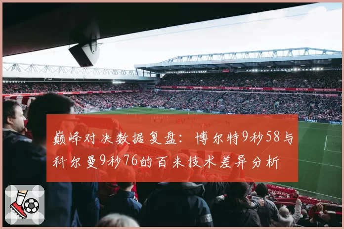 巅峰对决数据复盘：博尔特9秒58与科尔曼9秒76的百米技术差异分析