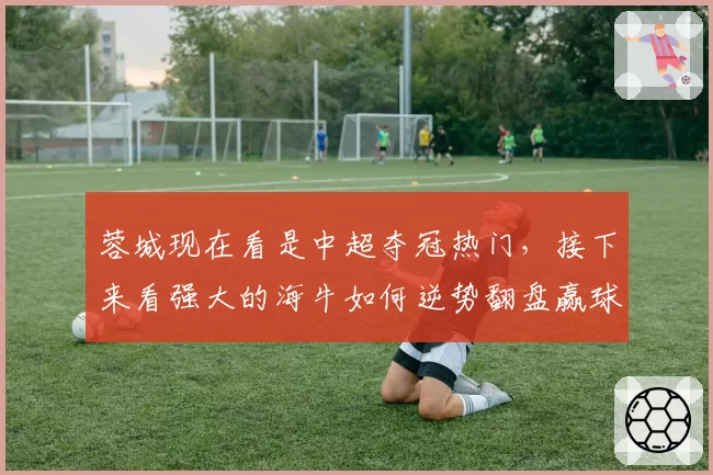 蓉城现在看是中超夺冠热门,接下来看强大的海牛如何逆势翻盘赢球