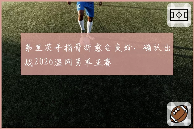 弗里茨手指骨折愈合良好，确认出战2026温网男单正赛