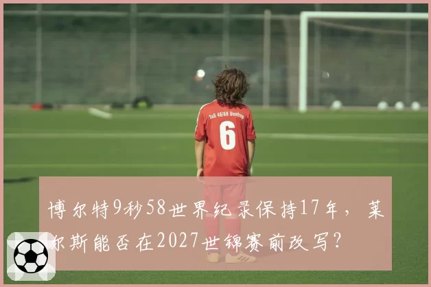 博尔特9秒58世界纪录保持17年，莱尔斯能否在2027世锦赛前改写？