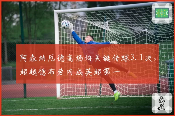 阿森纳厄德高场均关键传球3.1次，超越德布劳内成英超第一