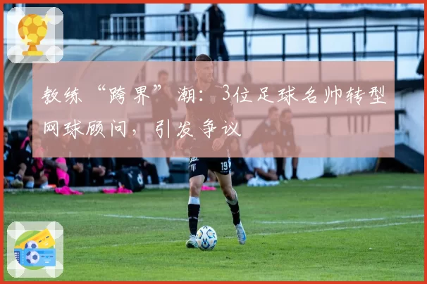 教练“跨界”潮:3位足球名帅转型网球顾问,引发争议