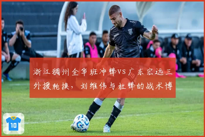 浙江稠州全华班冲锋vs广东宏远三外援轮换，刘维伟与杜锋的战术博弈引关注