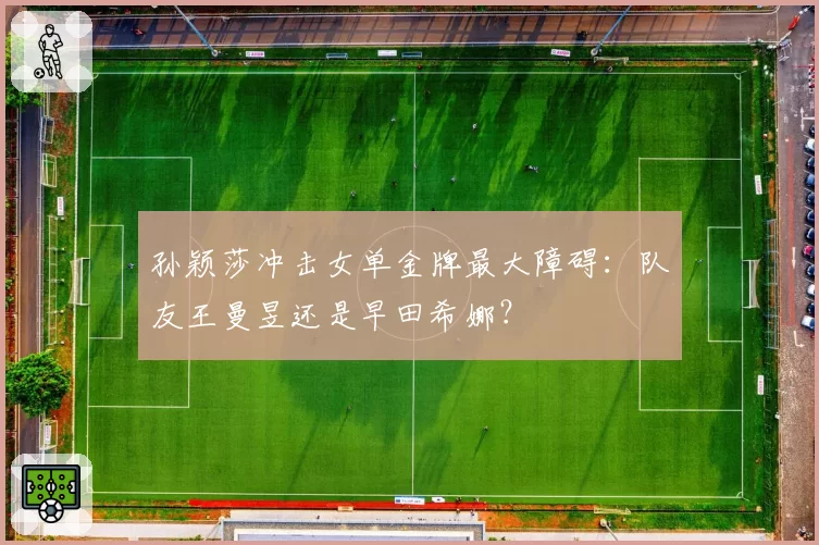 孙颖莎冲击女单金牌最大障碍:队友王曼昱还是早田希娜?