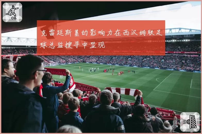 克雷廷斯基的影响力在西汉姆联足球总监搜寻中显现