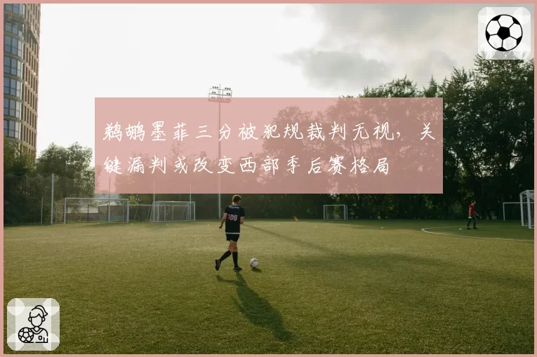 鹈鹕墨菲三分被犯规裁判无视，关键漏判或改变西部季后赛格局