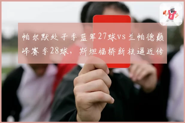 帕尔默处子季蓝军27球vs兰帕德巅峰赛季28球,斯坦福桥新核逼近传奇中场?