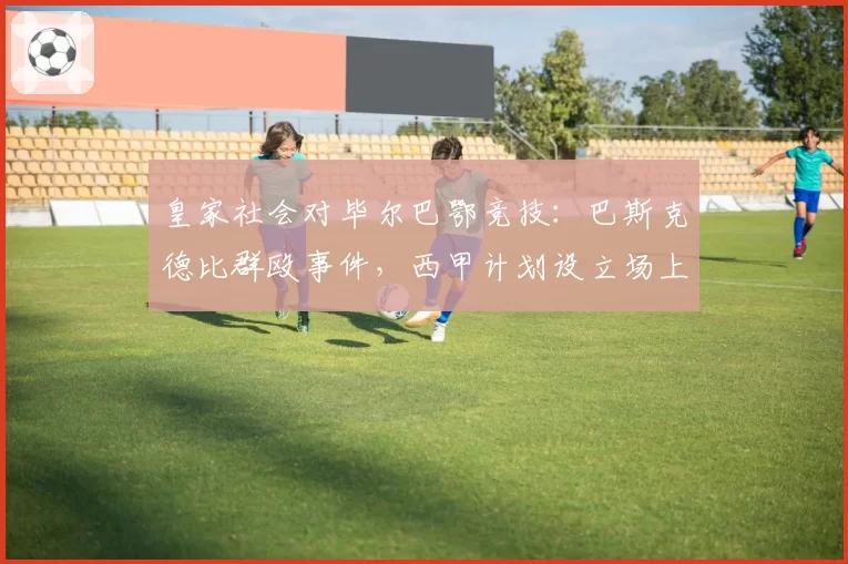 皇家社会对毕尔巴鄂竞技：巴斯克德比群殴事件，西甲计划设立场上冷静时间