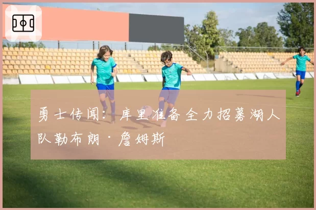 勇士传闻：库里准备全力招募湖人队勒布朗·詹姆斯
