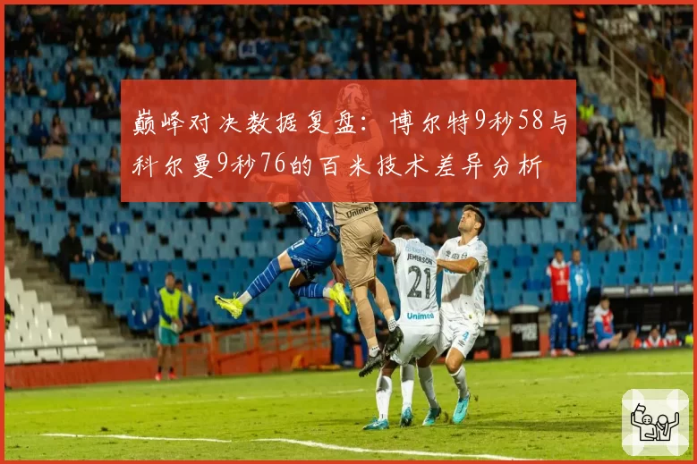 巅峰对决数据复盘：博尔特9秒58与科尔曼9秒76的百米技术差异分析